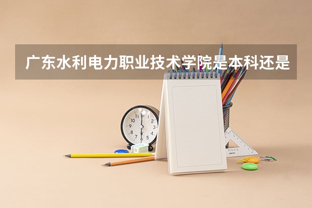 广东水利电力职业技术学院是本科还是专科院校？