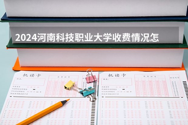 2024河南科技职业大学收费情况怎么样？