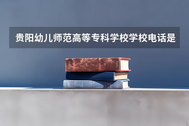 贵阳幼儿师范高等专科学校学校电话是多少