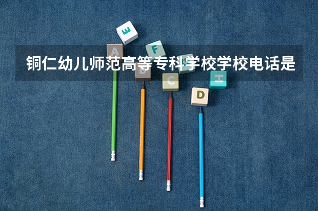 铜仁幼儿师范高等专科学校学校电话是多少