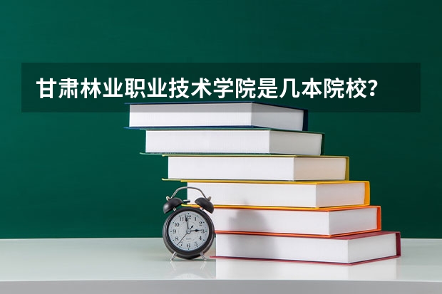甘肃林业职业技术学院是几本院校？