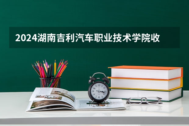 2024湖南吉利汽车职业技术学院收费情况怎么样？