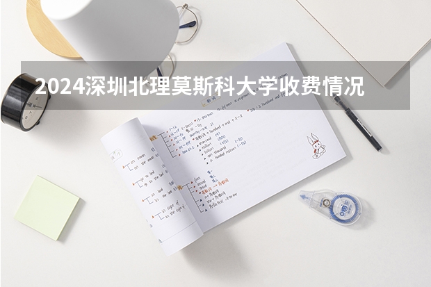 2024深圳北理莫斯科大学收费情况怎么样？