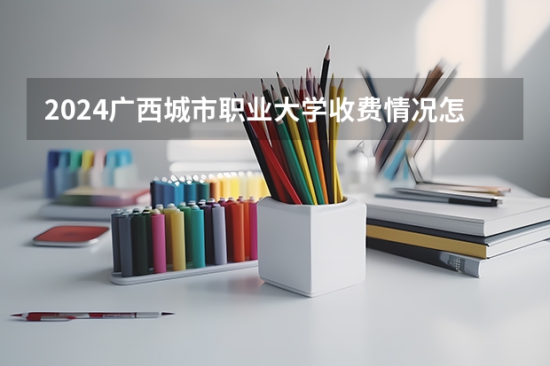 2024广西城市职业大学收费情况怎么样？