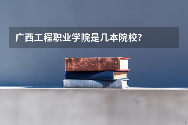 广西工程职业学院是几本院校？