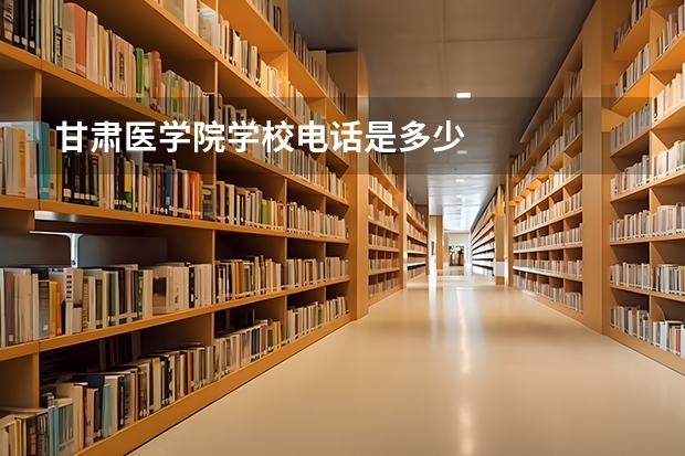 甘肃医学院学校电话是多少