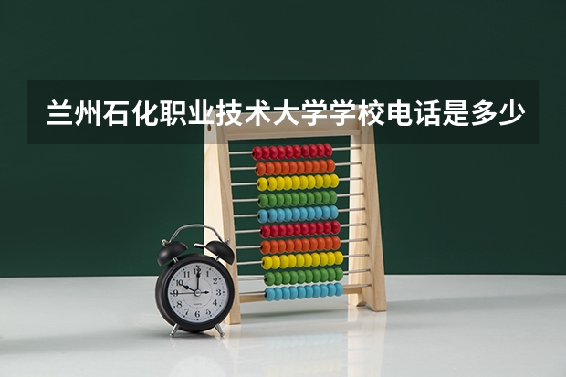 兰州石化职业技术大学学校电话是多少
