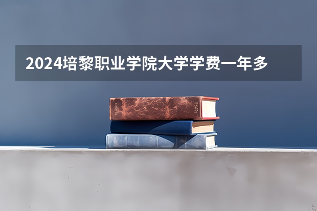 2024培黎职业学院大学学费一年多少钱？