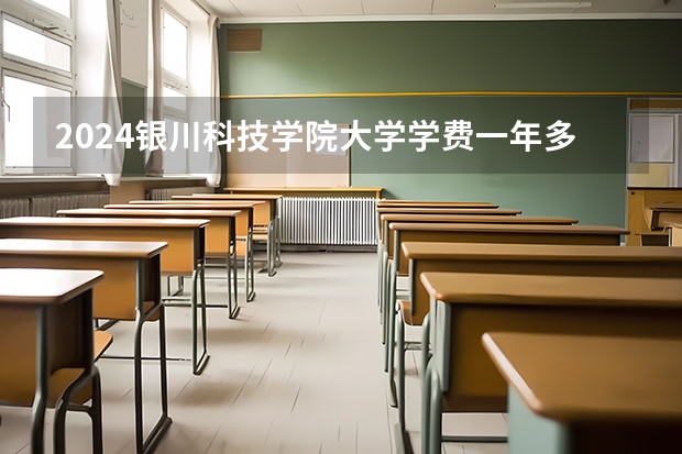 2024银川科技学院大学学费一年多少钱？