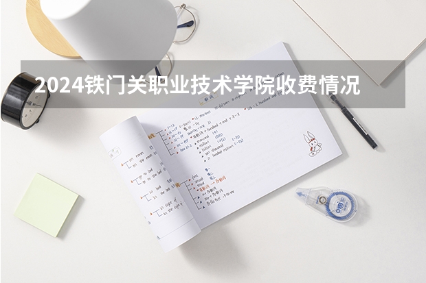 2024铁门关职业技术学院收费情况怎么样？