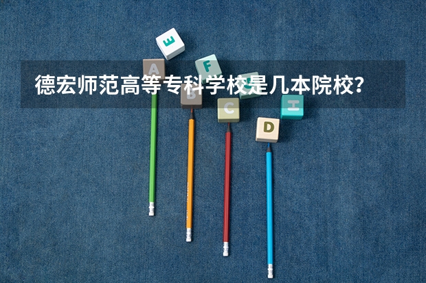德宏师范高等专科学校是几本院校？