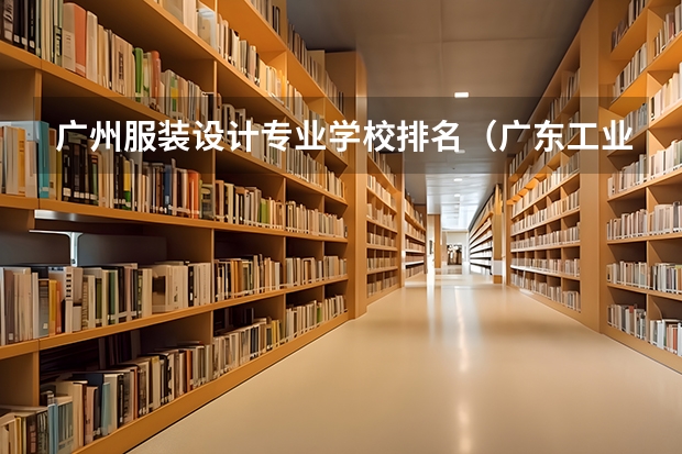 广州服装设计专业学校排名（广东工业大学专业排名）