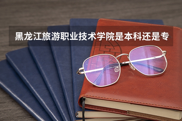 黑龙江旅游职业技术学院是本科还是专科院校？