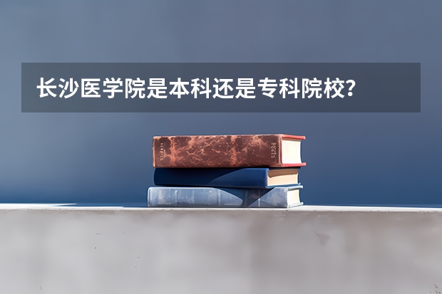 长沙医学院是本科还是专科院校？
