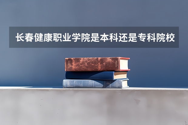 长春健康职业学院是本科还是专科院校？