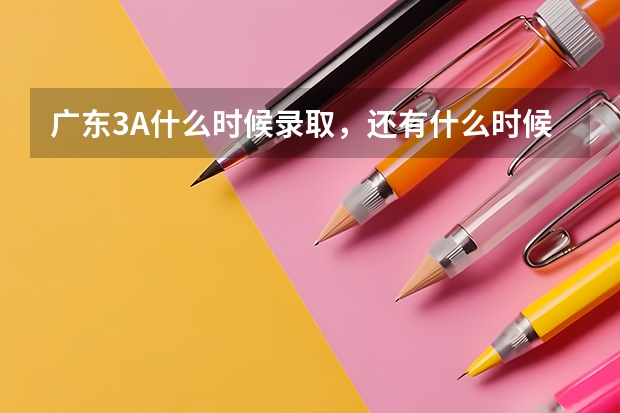 广东3A什么时候录取，还有什么时候出录取通知书