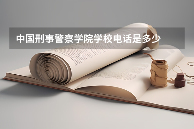 中国刑事警察学院学校电话是多少