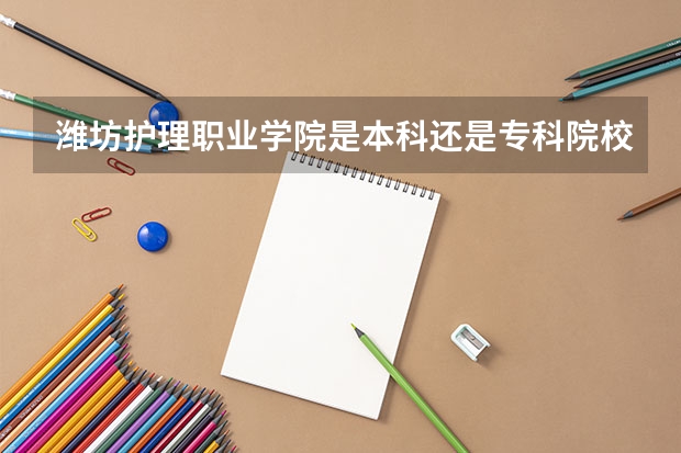 潍坊护理职业学院是本科还是专科院校？