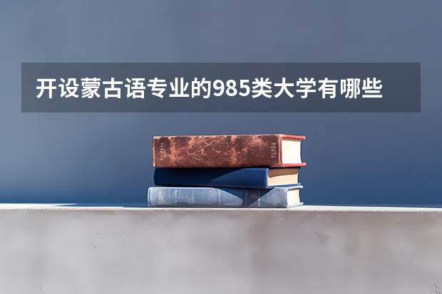 开设蒙古语专业的985类大学有哪些学校