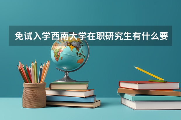 免试入学西南大学在职研究生有什么要求?