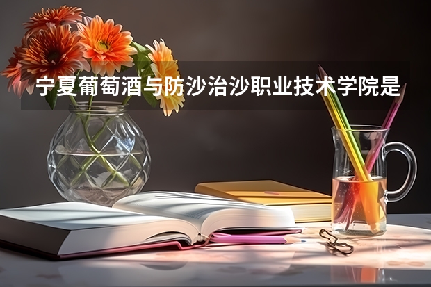 宁夏葡萄酒与防沙治沙职业技术学院是本科还是专科院校？