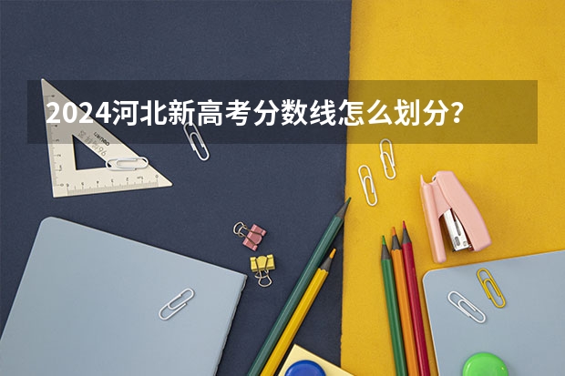 2024河北新高考分数线怎么划分？