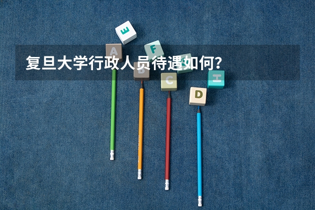 复旦大学行政人员待遇如何？