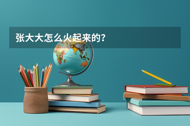 张大大怎么火起来的？