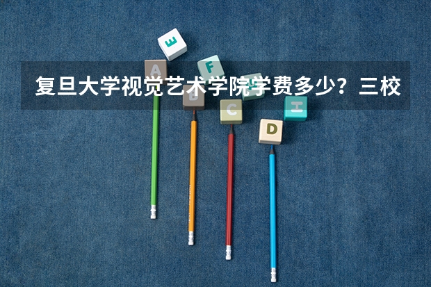 复旦大学视觉艺术学院学费多少？三校生能考吗？